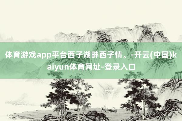 体育游戏app平台西子湖畔西子情。-开云(中国)kaiyun体育网址-登录入口
