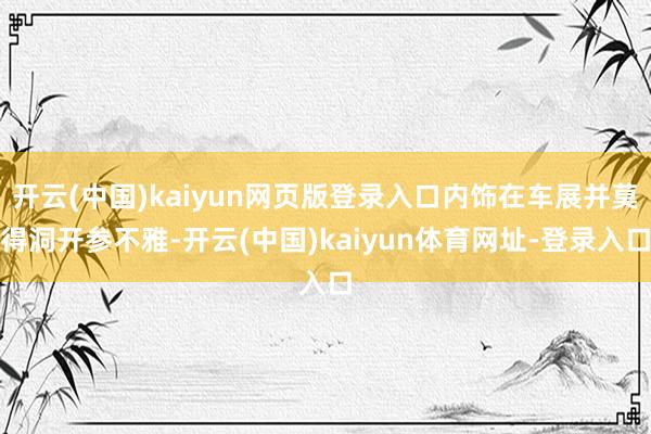 开云(中国)kaiyun网页版登录入口内饰在车展并莫得洞开参不雅-开云(中国)kaiyun体育网址-登录入口