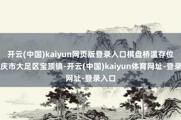 开云(中国)kaiyun网页版登录入口棋盘桥温存位于重庆市大足区宝顶镇-开云(中国)kaiyun体育网址-登录入口