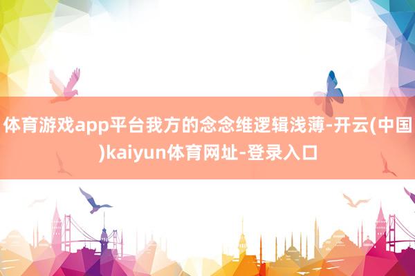 体育游戏app平台我方的念念维逻辑浅薄-开云(中国)kaiyun体育网址-登录入口