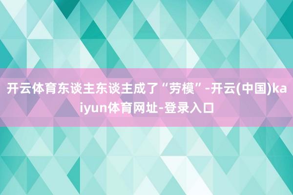 开云体育东谈主东谈主成了“劳模”-开云(中国)kaiyun体育网址-登录入口