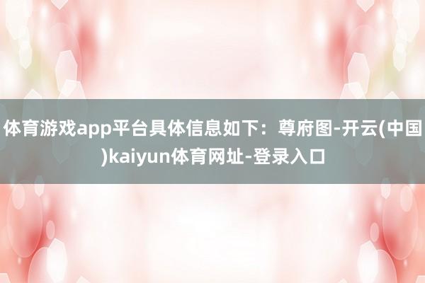 体育游戏app平台具体信息如下：尊府图-开云(中国)kaiyun体育网址-登录入口