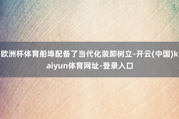 欧洲杯体育船埠配备了当代化装卸树立-开云(中国)kaiyun体育网址-登录入口