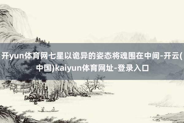 开yun体育网七星以诡异的姿态将魂围在中间-开云(中国)kaiyun体育网址-登录入口