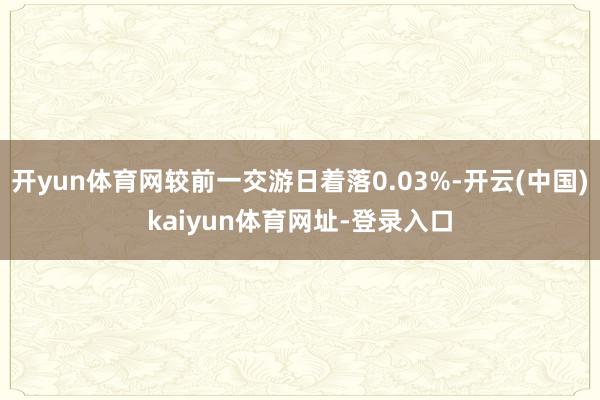 开yun体育网较前一交游日着落0.03%-开云(中国)kaiyun体育网址-登录入口