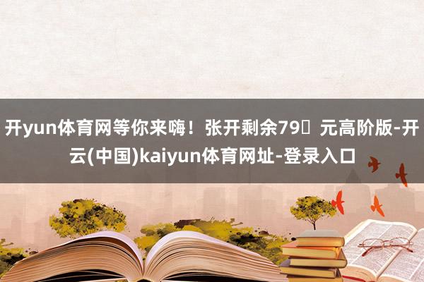 开yun体育网等你来嗨！张开剩余79�元高阶版-开云(中国)kaiyun体育网址-登录入口