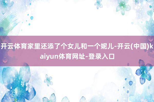 开云体育家里还添了个女儿和一个妮儿-开云(中国)kaiyun体育网址-登录入口