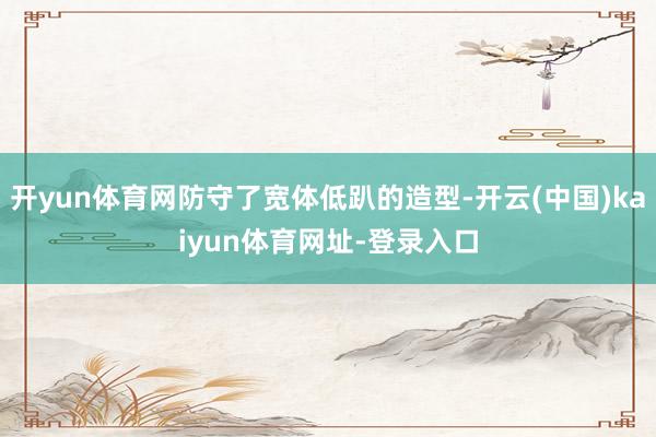 开yun体育网防守了宽体低趴的造型-开云(中国)kaiyun体育网址-登录入口