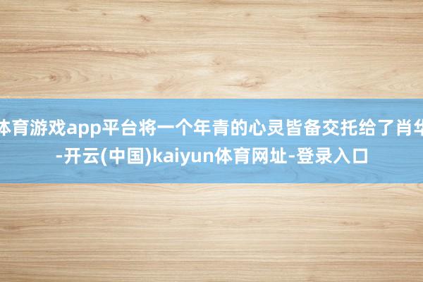 体育游戏app平台将一个年青的心灵皆备交托给了肖华-开云(中国)kaiyun体育网址-登录入口