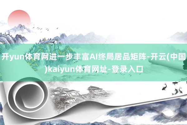开yun体育网进一步丰富AI终局居品矩阵-开云(中国)kaiyun体育网址-登录入口