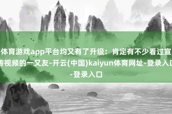 体育游戏app平台均又有了升级：肯定有不少看过宣传视频的一又友-开云(中国)kaiyun体育网址-登录入口