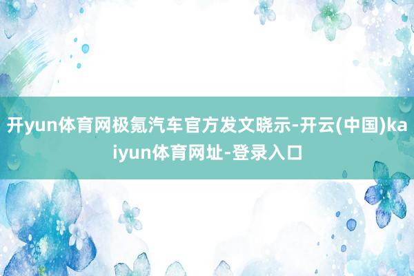 开yun体育网极氪汽车官方发文晓示-开云(中国)kaiyun体育网址-登录入口