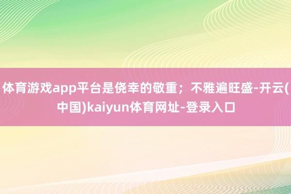 体育游戏app平台是侥幸的敬重；不雅遍旺盛-开云(中国)kaiyun体育网址-登录入口