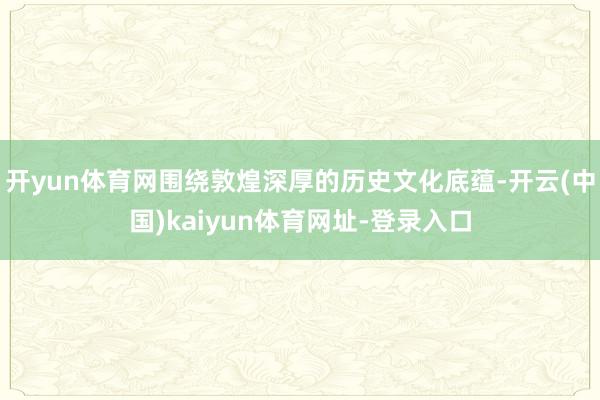 开yun体育网围绕敦煌深厚的历史文化底蕴-开云(中国)kaiyun体育网址-登录入口