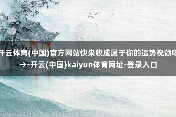 开云体育(中国)官方网站快来收成属于你的运势祝颂吧→-开云(中国)kaiyun体育网址-登录入口