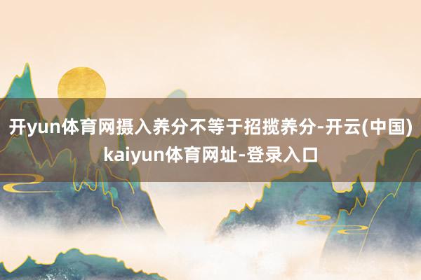 开yun体育网摄入养分不等于招揽养分-开云(中国)kaiyun体育网址-登录入口