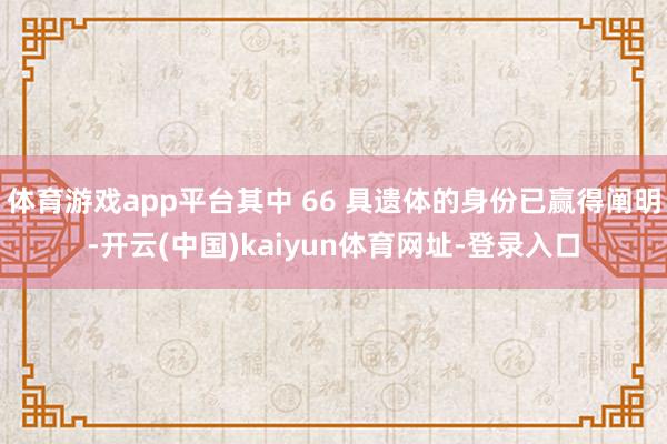 体育游戏app平台其中 66 具遗体的身份已赢得阐明-开云(中国)kaiyun体育网址-登录入口