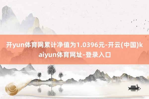 开yun体育网累计净值为1.0396元-开云(中国)kaiyun体育网址-登录入口