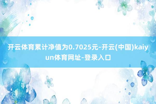 开云体育累计净值为0.7025元-开云(中国)kaiyun体育网址-登录入口