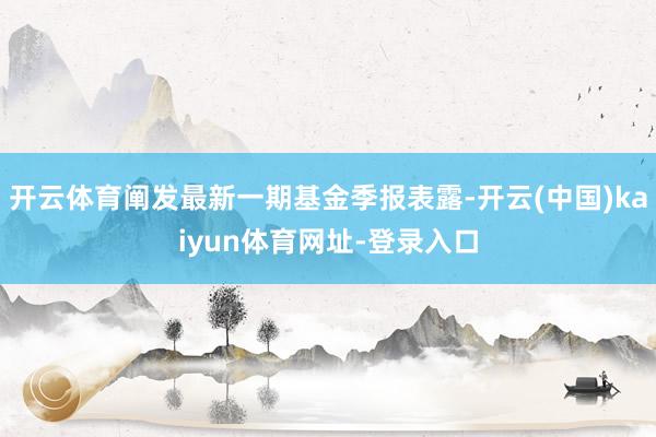 开云体育阐发最新一期基金季报表露-开云(中国)kaiyun体育网址-登录入口