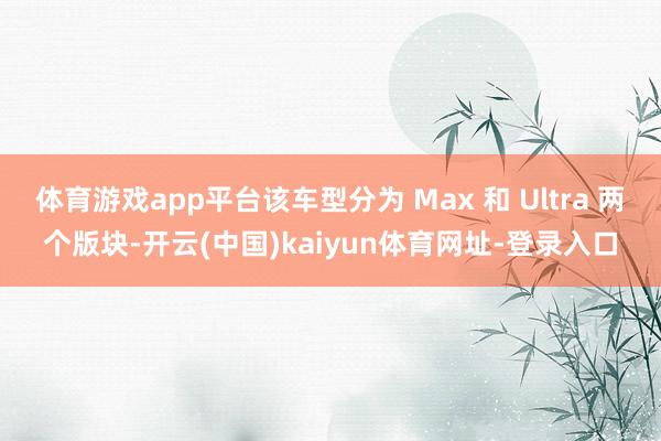 体育游戏app平台该车型分为 Max 和 Ultra 两个版块-开云(中国)kaiyun体育网址-登录入口