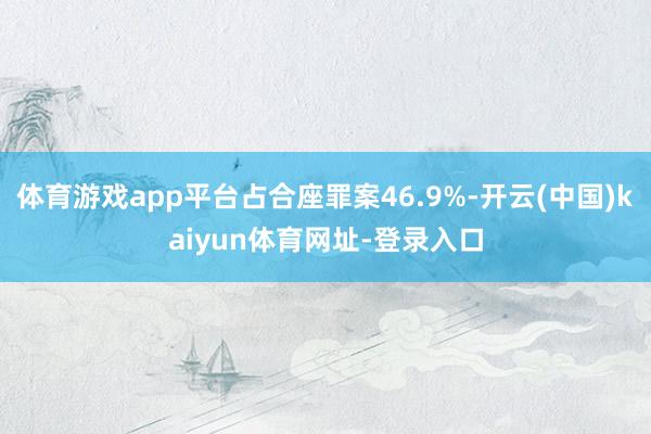 体育游戏app平台占合座罪案46.9%-开云(中国)kaiyun体育网址-登录入口