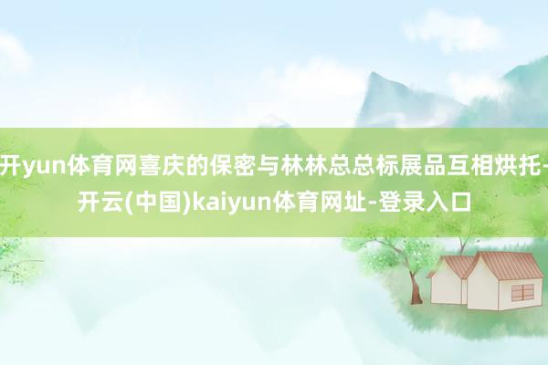 开yun体育网喜庆的保密与林林总总标展品互相烘托-开云(中国)kaiyun体育网址-登录入口