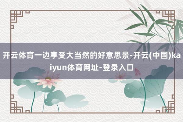 开云体育一边享受大当然的好意思景-开云(中国)kaiyun体育网址-登录入口