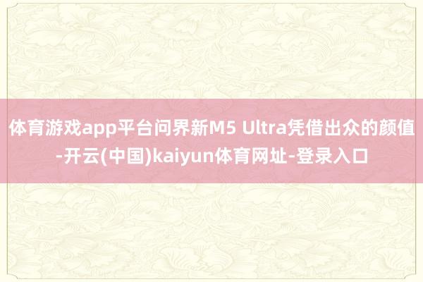 体育游戏app平台问界新M5 Ultra凭借出众的颜值-开云(中国)kaiyun体育网址-登录入口