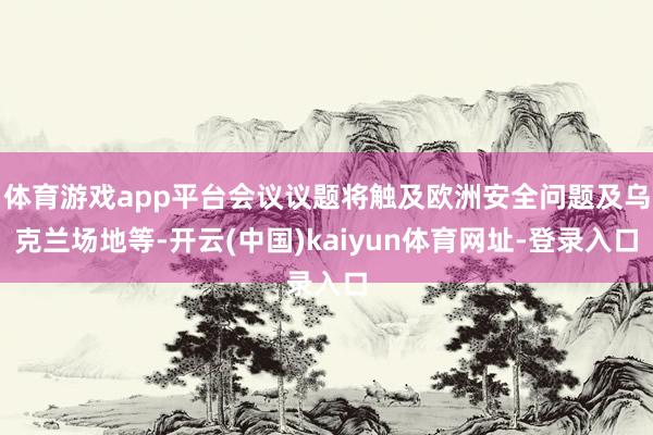体育游戏app平台会议议题将触及欧洲安全问题及乌克兰场地等-开云(中国)kaiyun体育网址-登录入口