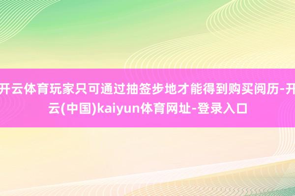 开云体育玩家只可通过抽签步地才能得到购买阅历-开云(中国)kaiyun体育网址-登录入口