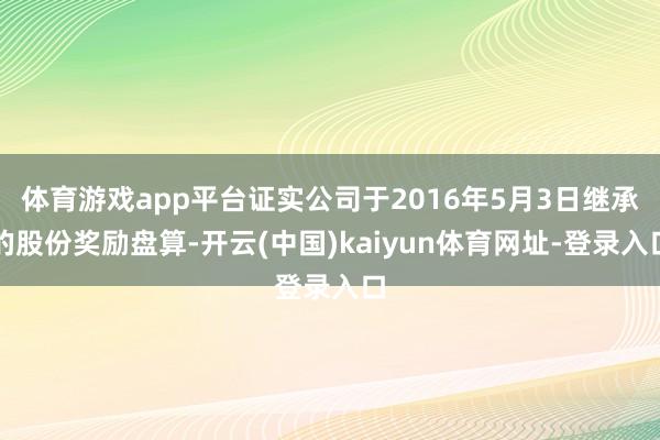 体育游戏app平台证实公司于2016年5月3日继承的股份奖励盘算-开云(中国)kaiyun体育网址-登录入口