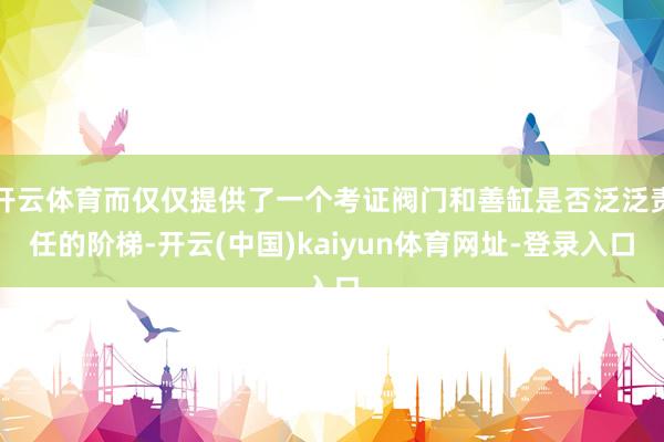 开云体育而仅仅提供了一个考证阀门和善缸是否泛泛责任的阶梯-开云(中国)kaiyun体育网址-登录入口