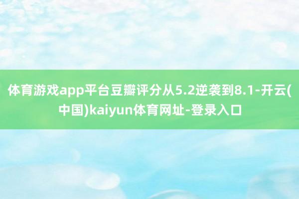 体育游戏app平台豆瓣评分从5.2逆袭到8.1-开云(中国)kaiyun体育网址-登录入口