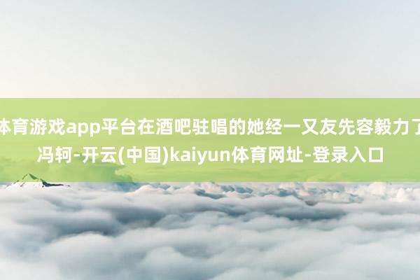 体育游戏app平台在酒吧驻唱的她经一又友先容毅力了冯轲-开云(中国)kaiyun体育网址-登录入口