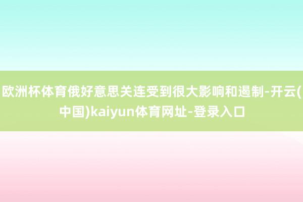欧洲杯体育俄好意思关连受到很大影响和遏制-开云(中国)kaiyun体育网址-登录入口