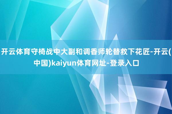 开云体育守椅战中大副和调香师轮替救下花匠-开云(中国)kaiyun体育网址-登录入口