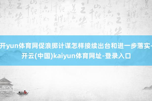 开yun体育网促浪掷计谋怎样接续出台和进一步落实-开云(中国)kaiyun体育网址-登录入口
