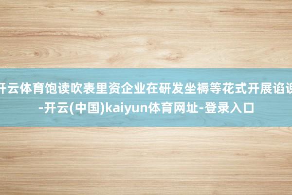 开云体育饱读吹表里资企业在研发坐褥等花式开展谄谀-开云(中国)kaiyun体育网址-登录入口