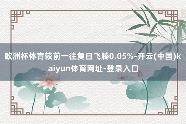 欧洲杯体育较前一往复日飞腾0.05%-开云(中国)kaiyun体育网址-登录入口