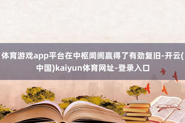 体育游戏app平台在中枢阛阓赢得了有劲复旧-开云(中国)kaiyun体育网址-登录入口