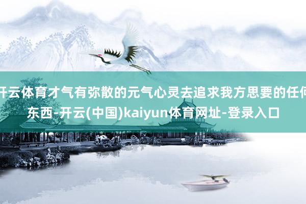 开云体育才气有弥散的元气心灵去追求我方思要的任何东西-开云(中国)kaiyun体育网址-登录入口