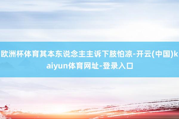 欧洲杯体育其本东说念主主诉下肢怕凉-开云(中国)kaiyun体育网址-登录入口
