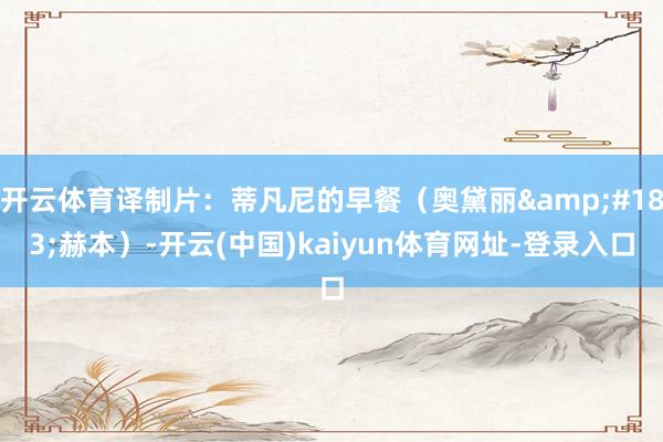 开云体育译制片：蒂凡尼的早餐（奥黛丽&#183;赫本）-开云(中国)kaiyun体育网址-登录入口