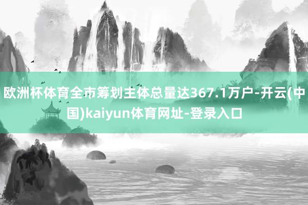 欧洲杯体育全市筹划主体总量达367.1万户-开云(中国)kaiyun体育网址-登录入口