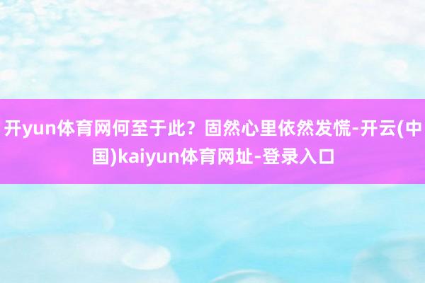 开yun体育网何至于此？固然心里依然发慌-开云(中国)kaiyun体育网址-登录入口