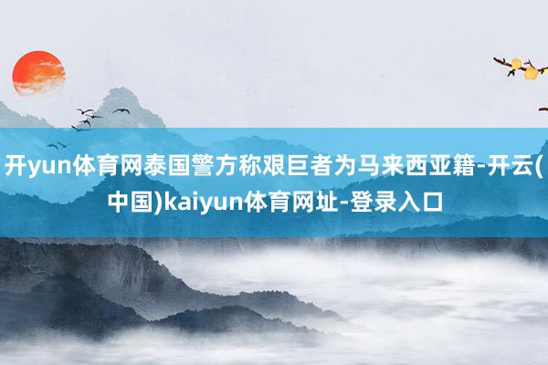 开yun体育网泰国警方称艰巨者为马来西亚籍-开云(中国)kaiyun体育网址-登录入口