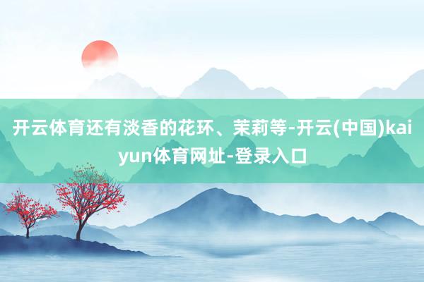 开云体育还有淡香的花环、茉莉等-开云(中国)kaiyun体育网址-登录入口