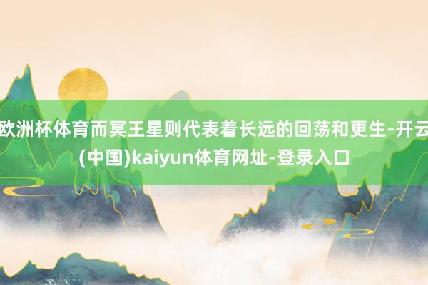 欧洲杯体育而冥王星则代表着长远的回荡和更生-开云(中国)kaiyun体育网址-登录入口