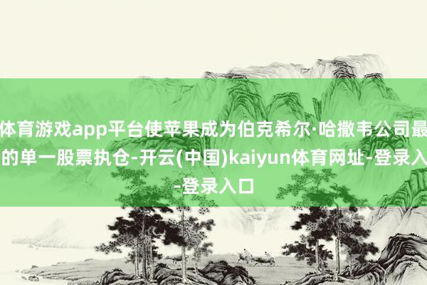 体育游戏app平台使苹果成为伯克希尔·哈撒韦公司最大的单一股票执仓-开云(中国)kaiyun体育网址-登录入口